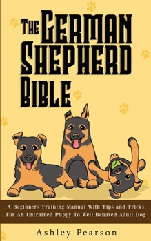 Paperback The German Shepherd Bible - A Beginners Training Manual With Tips and Tricks For An Untrained Puppy To Well Behaved Adult Dog Book