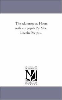 Paperback The Educator; or, Hours With My Pupils. by Mrs. Lincoln Phelps ... Book