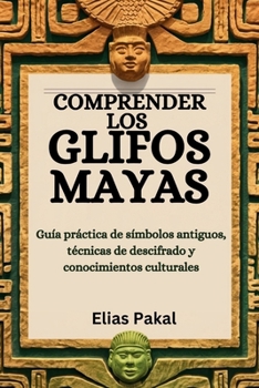 COMPRENDER LOS GLIFOS MAYAS: Guía práctica de símbolos antiguos, técnicas de descifrado y conocimientos culturales (Spanish Edition)