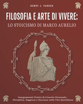FILOSOFIA E ARTE DI VIVERE: lo Stoicismo di Marco Aurelio. Insegnamenti Pratici di Crescita Personale, Disciplina, Saggezza e Successo nella Vita Quotidiana (Italian Edition)