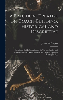A Practical Treatise on Coach-building, Historical and Descriptive: Containing Full Information on the Various Trades and Processes Involved, With Hin