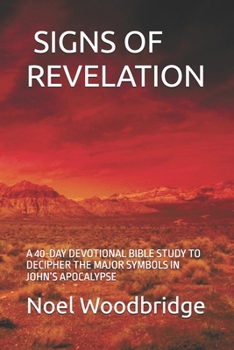 SIGNS OF REVELATION: A 40-DAY DEVOTIONAL BIBLE STUDY TO DECIPHER THE MAJOR SYMBOLS IN JOHN’S APOCALYPSE