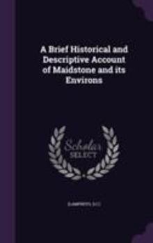 Hardcover A Brief Historical and Descriptive Account of Maidstone and its Environs Book