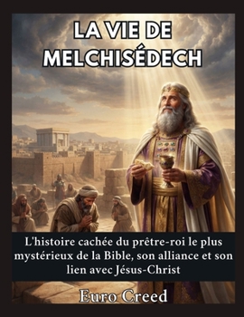 La vie de Melchisédech: L'histoire cachée du prêtre-roi le plus mystérieux de la Bible, son alliance et son lien avec Jésus-Christ (French Edition)