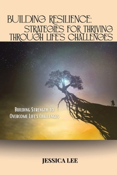 Building Resilience: Strategies for Thriving Through Life's Challenges: Building Strength to Overcome Life's Challenges