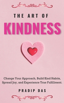 The Art of Kindness: Change Your Approach, Build Kind Habits, Spread Joy, and Experience True Fulfillment (The Art of Living)