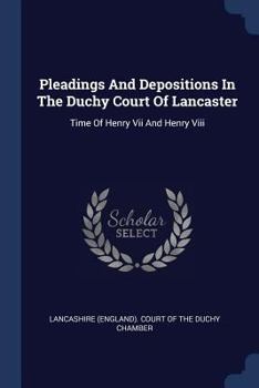 Pleadings and Depositions in the Duchy Court of Lancaster. Time of Henry VII. and Henry VIII.
