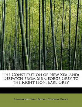 Paperback The Constitution of New Zealand: Despatch from Sir George Grey to the Right Hon. Earl Grey Book