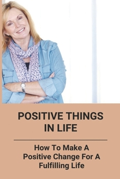 Paperback Positive Things In Life: How To Make A Positive Change For A Fulfilling Life Book