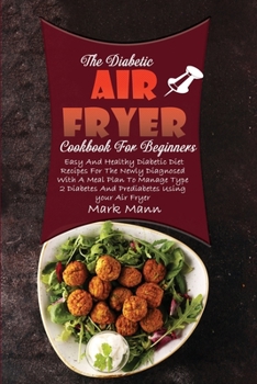 The Diabetic Air Fryer Cookbook For Beginners: Easy And Healthy Diabetic Diet Recipes For The Newly Diagnosed With A Meal Plan To Manage Type 2 Diabetes And Prediabetes Using your Air Fryer