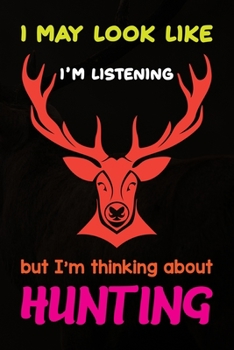 I May Look Like I’m Listening But I’m Thinking About Hunting: Track and evaluate your hunting seasons For Species: Deer Turkeys Elk Rabbits Duck Fox ... 110 Story Paper Pages. 6 in x 9 in Cover.