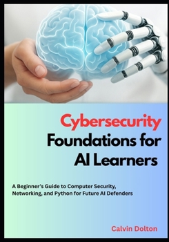 Paperback Cybersecurity Foundations for AI Learners: A Beginner's Guide to Computer Security, Networking, and Python for Future AI Defenders Book
