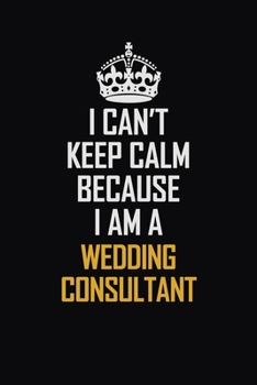 I Can't Keep Calm Because I Am A Wedding Consultant: Motivational Career Pride Quote 6x9 Blank Lined Job Inspirational Notebook Journal