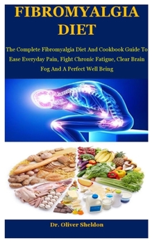 Fibromyalgia Diet: The Complete Fibromyalgia Diet And Cookbook Guide To Ease Everyday Pain, Fight Chronic Fatigue, Clear Brain Fog And A