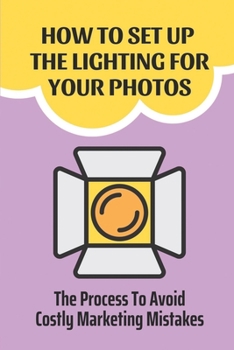 Paperback How To Set Up The Lighting For Your Photos: The Process To Avoid Costly Marketing Mistakes: The Decision-Making Process Book