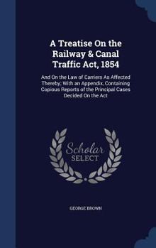 Hardcover A Treatise On the Railway & Canal Traffic Act, 1854: And On the Law of Carriers As Affected Thereby; With an Appendix, Containing Copious Reports of t Book