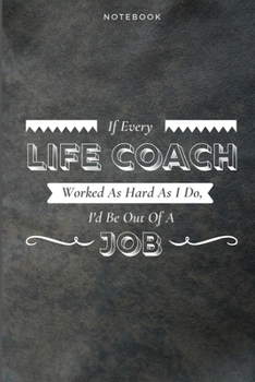 If Every Life Coach Worked As Hard As I Do, I'd Be Out Of A Job: Funny Daily Motivational Life Coach Journal Gift Softback Writing Diary Composition Book Notebook (6" x 9") 120 Lined Pages