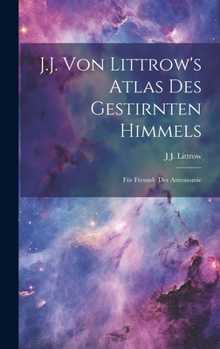 Hardcover J.J. Von Littrow's Atlas Des Gestirnten Himmels: Für Freunde Der Astronomie Book