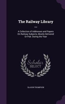 Hardcover The Railway Library ...: A Collection of Addresses and Papers On Railway Subjects, Mostly Delivered Or Pub. During the Year Book
