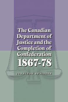 The Canadian Department of Justice and the Completion of Confederation 1867-78