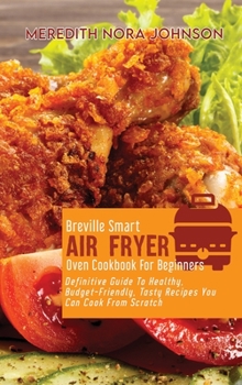 Hardcover Breville Smart Air Fryer Oven Cookbook for Beginners: Definitive Guide To Healthy, Budget-Friendly, Tasty Recipes You Can Cook From Scratch Book