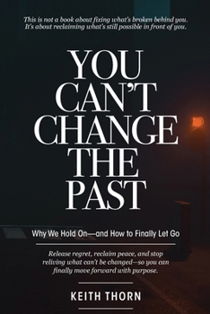 You Can't Change The Past: Why We Hold On-and How to Finally Let Go