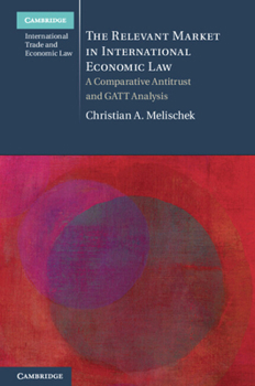 The Relevant Market in International Economic Law: A Comparative Antitrust and GATT Analysis - Book  of the Cambridge International Trade and Economic Law