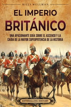 El Imperio británico: Una apasionante guía sobre el ascenso y la caída de la mayor superpotencia de la historia (La historia de Inglaterra) (Spanish Edition)