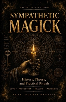 SYMPATHETIC MAGICK: History, Theory, and Practical Rituals for Love, Protection, Healing, and Prosperity