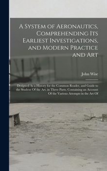 Hardcover A System of Aeronautics, Comprehending Its Earliest Investigations, and Modern Practice and Art: Designed As a History for the Common Reader, and Guid Book