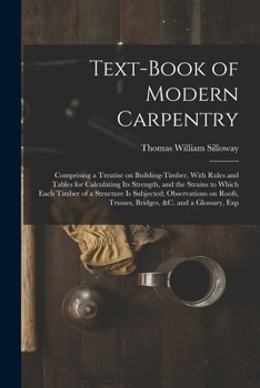Text-book of Modern Carpentry; Comprising a Treatise on Building-timber, With Rules and Tables for Calculating its Strength, and the Strains to Which ... Trusses, Bridges, &c. and a Glossary, Exp