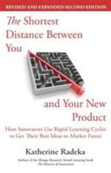 The Shortest Distance Between You and Your New Product, 2nd Edition: How Innovators Use Rapid Learning Cycles to Get Their Best Ideas to Market Faster