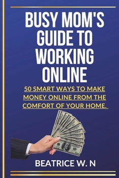 Busy Mom's Guide to Working Online: "50 Smart Ways to Make Money Online From The Comfort of Your Home."