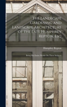 Hardcover The Landscape Gardening and Landscape Architecture of the Late Humphrey Repton, Esq: Being His Entire Works On These Subjects Book