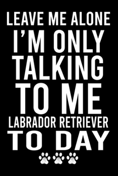 Leave Me Alone I'm Only Talking To Me Labrador Retriever To Day: Cute Labrador Retriever Default Ruled Notebook, Great Accessories & Gift Idea for ... Ruled Notebook With An Inspirational Quote.