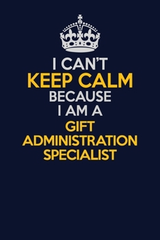 I Can't Keep Calm Because I Am A Gift Administration Specialist: Career journal, notebook and writing journal for encouraging men, women and kids. A framework for building your career.