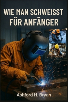 WIE MAN SCHWEISST FÜR ANFÄNGER: Wesentliche Techniken für Stick, MIG und TIG