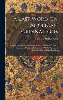 A Last Word on Anglican Ordinations: Being an Exposition of the Pontifical Bull "Apostolicae Curae", Containing a Complete Refutation of all the Objec
