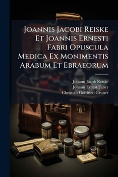 Joannis Jacobi Reiske Et Joannis Ernesti Fabri Opuscula Medica Ex Monimentis Arabum Et Ebraeorum: Iterum Recensuit Praefatus Est, Vitas Auctorum Indicemque Rerum Adjecit Christian. Godofred. Gruner (C