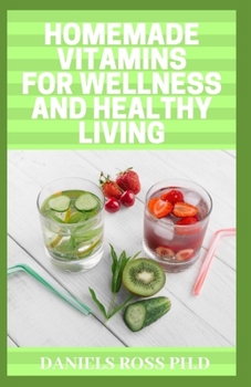 HOMEMADE VITAMINS FOR WELLNESS AND HEALTHY LIVING: Quick & Easy Homemade Vitamin Drinks Made From Fruits & Vegetables