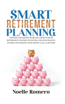 Smart Retirement Planning: Winning strategies to build large sums of retirement income; investing, creating passive income and making your money last a lifetime