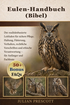 Eulen-Handbuch (Bibel): Der realitätsbasierte Leitfaden für sichere Pflege, Haltung, Fütterung, Verhalten, rechtliche Vorschriften und ethische Verant