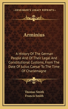 Arminius: A History Of The German People And Of Their Legal And Constitutional Customs, From The Date Of Julius Caesar To The Time Of Charlemagne