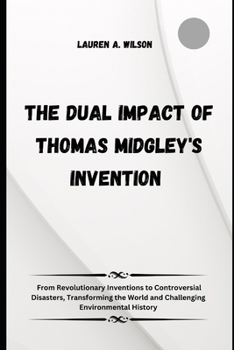 Paperback The Dual Impact of Thomas Midgley's Inventions: From Revolutionary Inventions to Controversial Disasters, Transforming the World and Challenging Envir Book