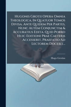 Hugonis Grotii Opera Omnia Theologica, In Quatuor Tomos Divisa. Ante Quidem Per Partes, Nunc Autem Conjunctim & Accuratius Edita. Quid Porro Huic Editioni Prae Caeteris Accesserit, Praefatio Ad Lector