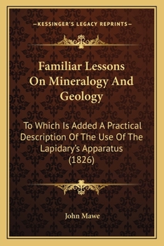 Familiar Lessons on Mineralogy and Geology; Explaining the Easiest Methods of Discriminating Metals, Earths, and Rocks ... to Which Has Been Added a ... of the Use of the Lapidarys' Apparatus