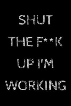 Shut The F**k Up I'm Working: novelty notebook for adults 6"x9"