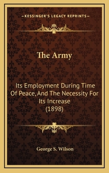 Hardcover The Army: Its Employment During Time Of Peace, And The Necessity For Its Increase (1898) Book