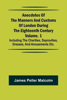 Paperback Anecdotes of the Manners and Customs of London during the Eighteenth Century; Vol. 1 Including the Charities, Depravities, Dresses, and Amusements etc Book