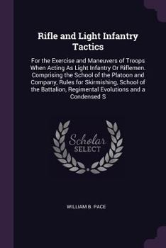 Rifle and Light Infantry Tactics: For the Exercise and Maneuvers of Troops When Acting As Light Infantry Or Riflemen. Comprising the School of the ... Regimental Evolutions and a Condensed S